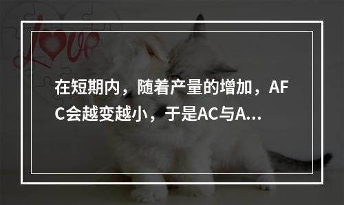 在短期内，随着产量的增加，AFC会越变越小，于是AC与AVC