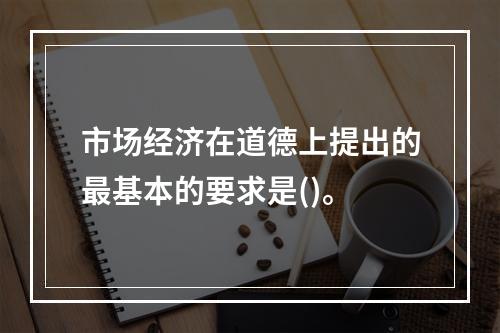 市场经济在道德上提出的最基本的要求是()。