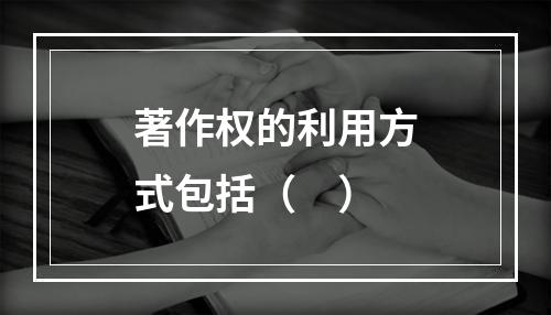 著作权的利用方式包括（　）