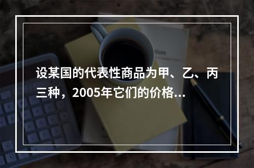 设某国的代表性商品为甲、乙、丙三种，2005年它们的价格分别