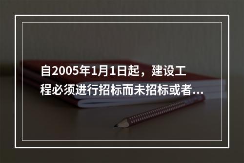 自2005年1月1日起，建设工程必须进行招标而未招标或者中标