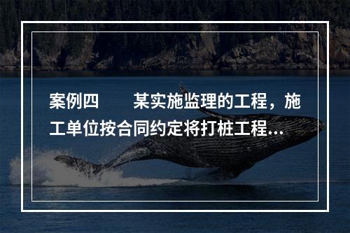 案例四　　某实施监理的工程，施工单位按合同约定将打桩工程分包