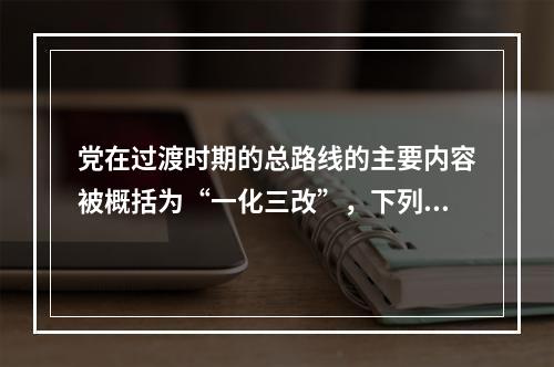 党在过渡时期的总路线的主要内容被概括为“一化三改”，下列不属