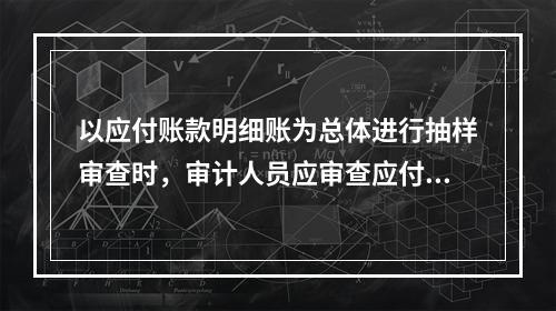 以应付账款明细账为总体进行抽样审查时，审计人员应审查应付账款