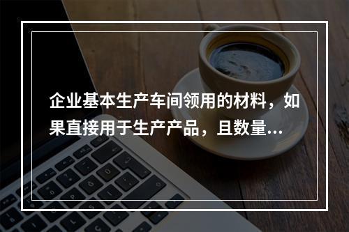 企业基本生产车间领用的材料，如果直接用于生产产品，且数量较大