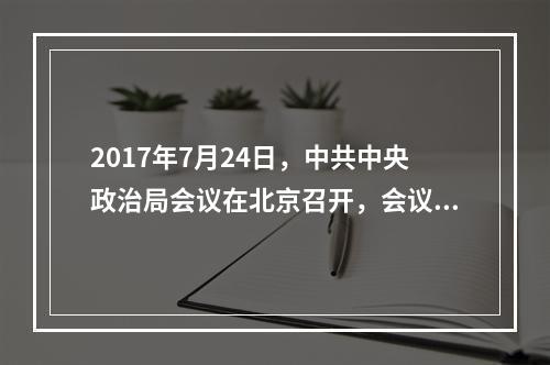 2017年7月24日，中共中央政治局会议在北京召开，会议强调