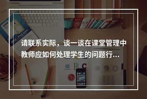 请联系实际，谈一谈在课堂管理中教师应如何处理学生的问题行为?