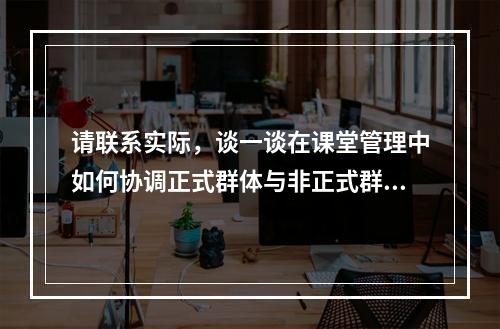 请联系实际，谈一谈在课堂管理中如何协调正式群体与非正式群体的