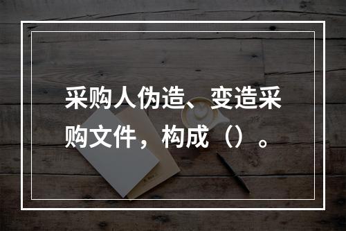 采购人伪造、变造采购文件，构成（）。