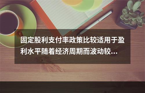 固定股利支付率政策比较适用于盈利水平随着经济周期而波动较大的