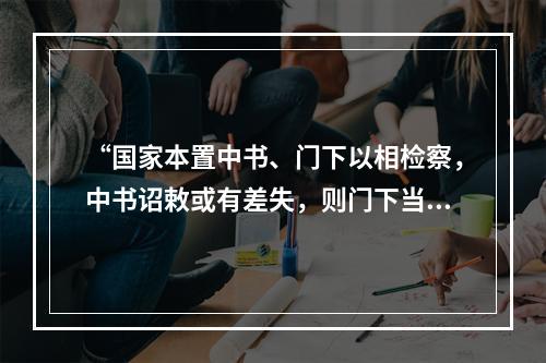 “国家本置中书、门下以相检察，中书诏敕或有差失，则门下当行驳