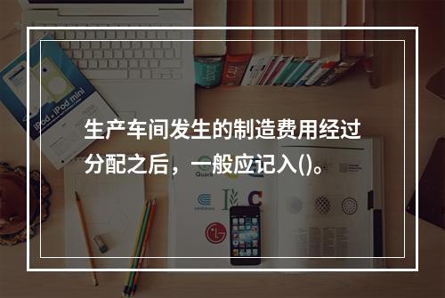 生产车间发生的制造费用经过分配之后，一般应记入()。