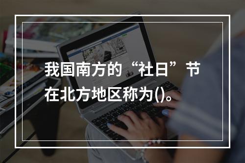 我国南方的“社日”节在北方地区称为()。