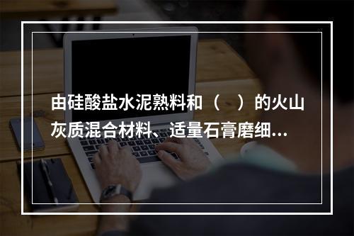 由硅酸盐水泥熟料和（　）的火山灰质混合材料、适量石膏磨细制成