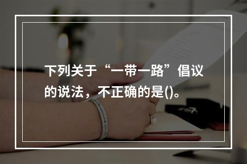 下列关于“一带一路”倡议的说法，不正确的是()。