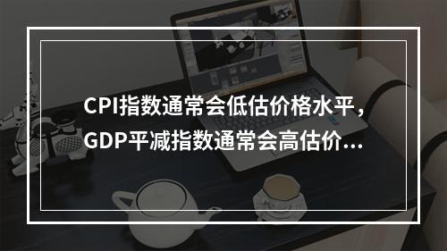 CPI指数通常会低估价格水平，GDP平减指数通常会高估价格水