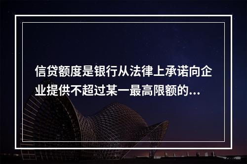 信贷额度是银行从法律上承诺向企业提供不超过某一最高限额的贷款