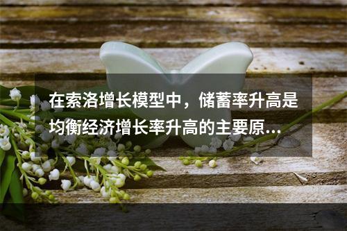 在索洛增长模型中，储蓄率升高是均衡经济增长率升高的主要原因。