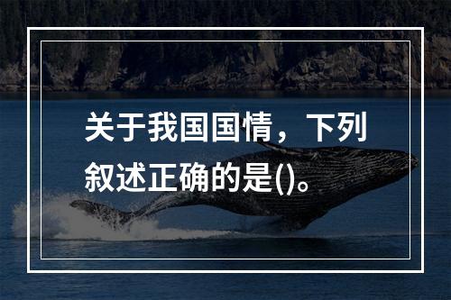 关于我国国情，下列叙述正确的是()。