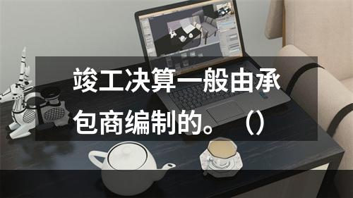 竣工决算一般由承包商编制的。（）