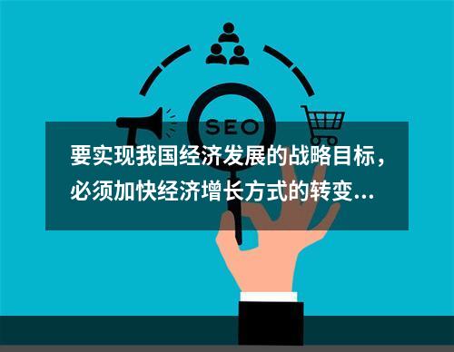 要实现我国经济发展的战略目标，必须加快经济增长方式的转变，其