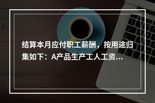 结算本月应付职工薪酬，按用途归集如下：A产品生产工人工资50