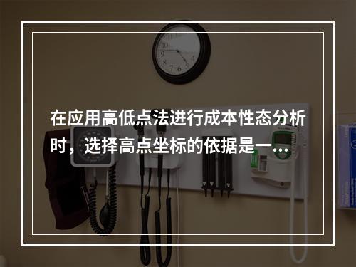 在应用高低点法进行成本性态分析时，选择高点坐标的依据是一定时