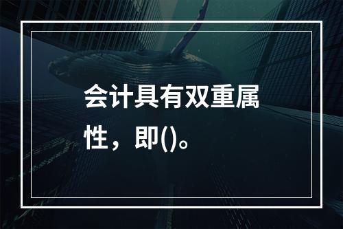 会计具有双重属性，即()。