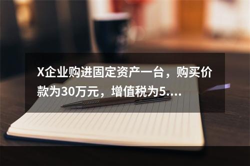 X企业购进固定资产一台，购买价款为30万元，增值税为5.1万