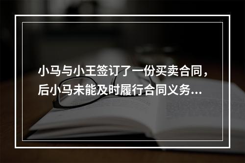 小马与小王签订了一份买卖合同，后小马未能及时履行合同义务，小