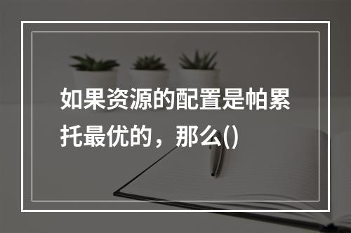 如果资源的配置是帕累托最优的，那么()