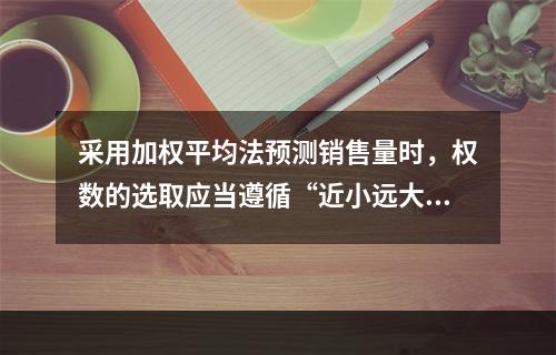 采用加权平均法预测销售量时，权数的选取应当遵循“近小远大”的