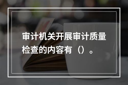 审计机关开展审计质量检查的内容有（）。