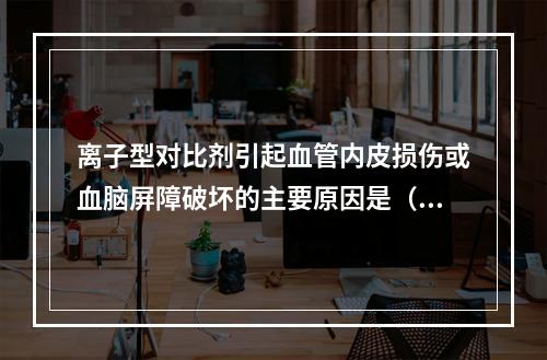 离子型对比剂引起血管内皮损伤或血脑屏障破坏的主要原因是（　　