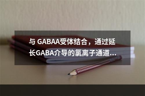 与 GABAA受体结合，通过延长GABA介导的氯离子通道开放