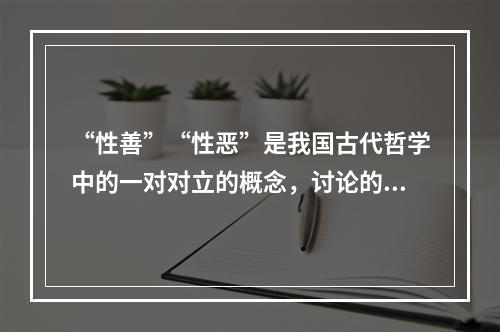 “性善”“性恶”是我国古代哲学中的一对对立的概念，讨论的是人