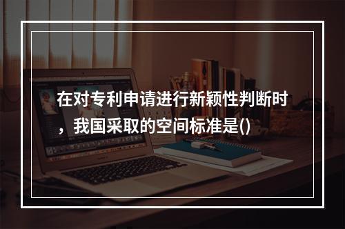 在对专利申请进行新颖性判断时，我国采取的空间标准是()