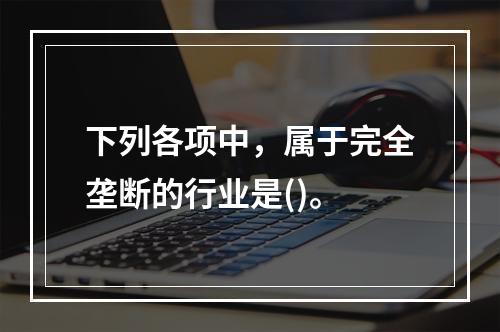 下列各项中，属于完全垄断的行业是()。