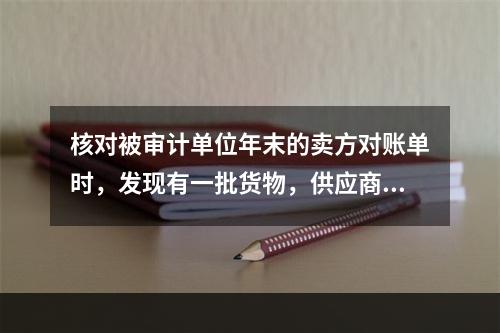 核对被审计单位年末的卖方对账单时，发现有一批货物，供应商已于