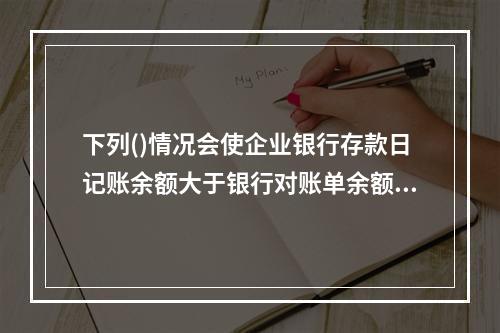 下列()情况会使企业银行存款日记账余额大于银行对账单余额。