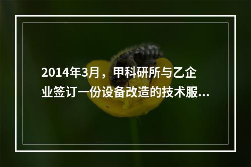 2014年3月，甲科研所与乙企业签订一份设备改造的技术服务合