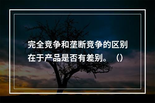 完全竞争和垄断竞争的区别在于产品是否有差别。（）