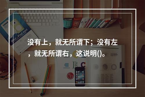 没有上，就无所谓下；没有左，就无所谓右，这说明()。