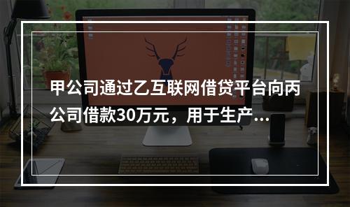 甲公司通过乙互联网借贷平台向丙公司借款30万元，用于生产经营