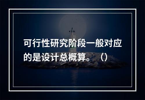 可行性研究阶段一般对应的是设计总概算。（）