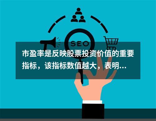 市盈率是反映股票投资价值的重要指标，该指标数值越大，表明投资