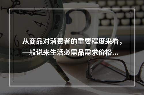 从商品对消费者的重要程度来看，一般说来生活必需品需求价格弹性