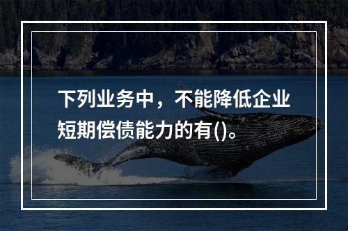 下列业务中，不能降低企业短期偿债能力的有()。