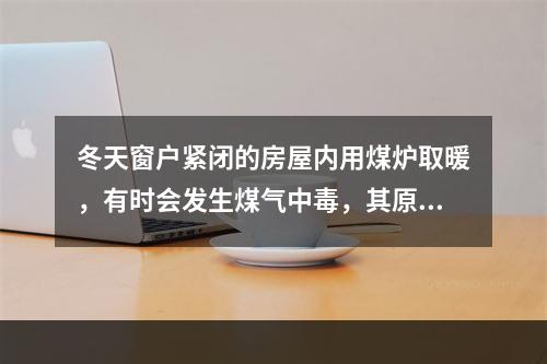 冬天窗户紧闭的房屋内用煤炉取暖，有时会发生煤气中毒，其原因是