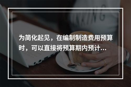 为简化起见，在编制制造费用预算时，可以直接将预算期内预计发生